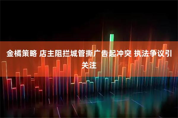 金橘策略 店主阻拦城管撕广告起冲突 执法争议引关注