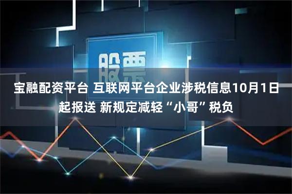 宝融配资平台 互联网平台企业涉税信息10月1日起报送 新规定减轻“小哥”税负