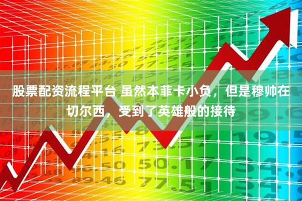 股票配资流程平台 虽然本菲卡小负，但是穆帅在切尔西，受到了英雄般的接待