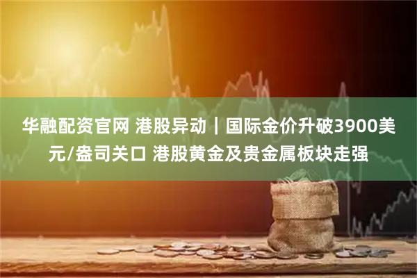 华融配资官网 港股异动｜国际金价升破3900美元/盎司关口 港股黄金及贵金属板块走强