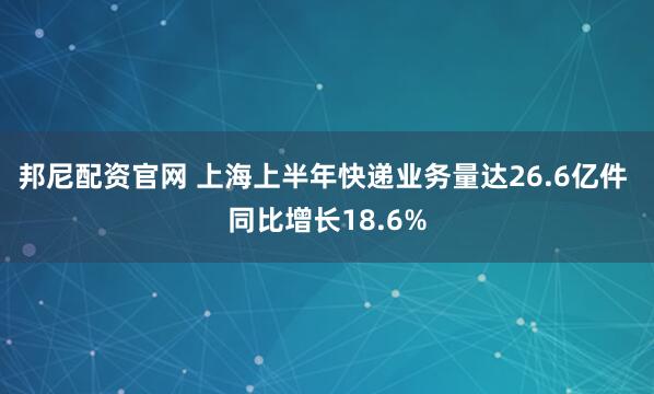 邦尼配资官网 上海上半年快递业务量达26.6亿件 同比增长18.6%