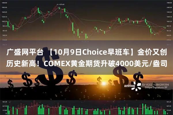 广盛网平台 【10月9日Choice早班车】金价又创历史新高！COMEX黄金期货升破4000美元/盎司