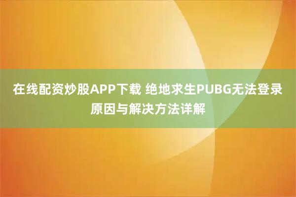 在线配资炒股APP下载 绝地求生PUBG无法登录原因与解决方法详解