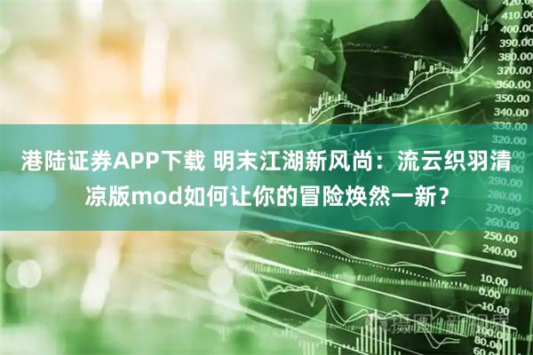 港陆证券APP下载 明末江湖新风尚：流云织羽清凉版mod如何让你的冒险焕然一新？