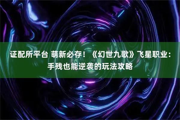 证配所平台 萌新必存！《幻世九歌》飞星职业：手残也能逆袭的玩法攻略