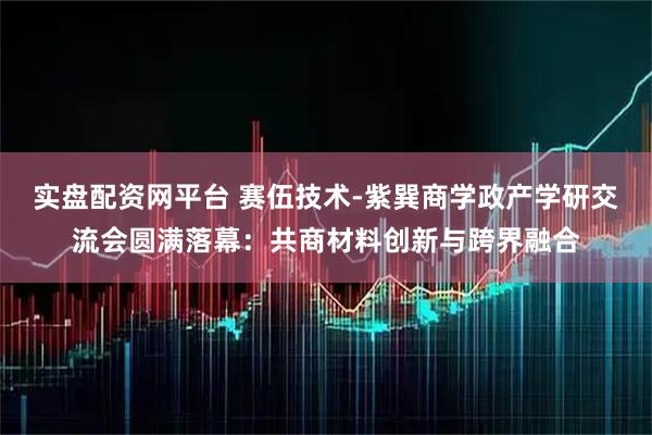 实盘配资网平台 赛伍技术-紫巽商学政产学研交流会圆满落幕：共商材料创新与跨界融合