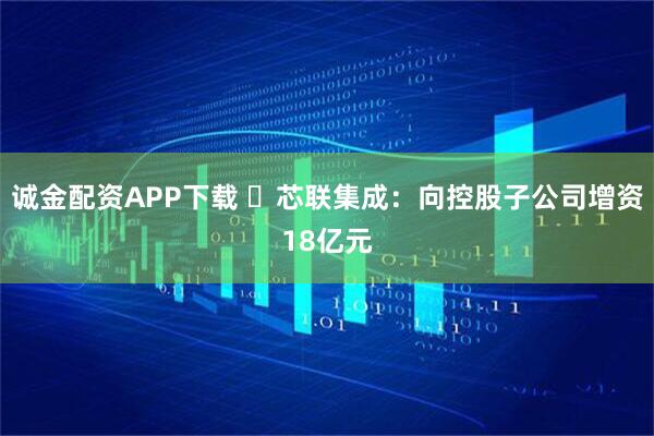 诚金配资APP下载 ​芯联集成：向控股子公司增资18亿元
