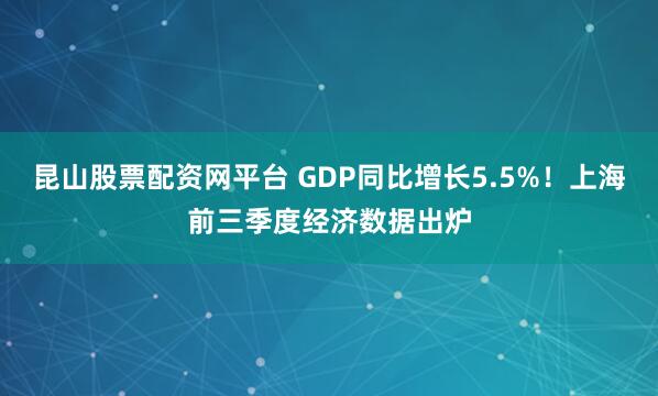 昆山股票配资网平台 GDP同比增长5.5%！上海前三季度经济数据出炉