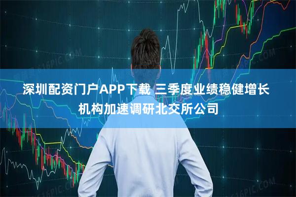 深圳配资门户APP下载 三季度业绩稳健增长&#32;机构加速调研北交所公司