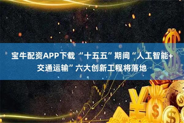 宝牛配资APP下载 “十五五”期间“人工智能+交通运输”六大创新工程将落地