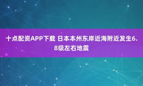 十点配资APP下载 日本本州东岸近海附近发生6.8级左右地震
