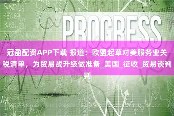 冠盈配资APP下载 报道：欧盟起草对美服务业关税清单，为贸易战升级做准备_美国_征收_贸易谈判