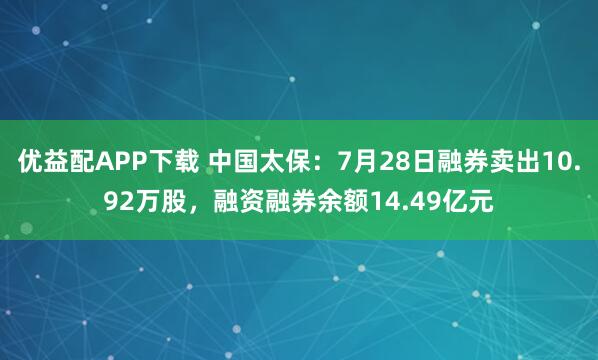 优益配APP下载 中国太保：7月28日融券卖出10.92万股，融资融券余额14.49亿元