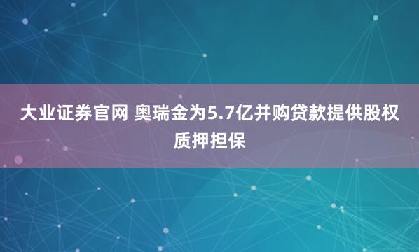 大业证券官网 奥瑞金为5.7亿并购贷款提供股权质押担保