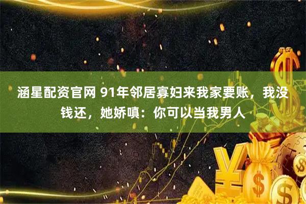 涵星配资官网 91年邻居寡妇来我家要账，我没钱还，她娇嗔：你可以当我男人