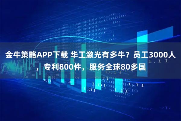 金牛策略APP下载 华工激光有多牛？员工3000人，专利800件，服务全球80多国