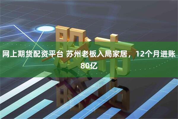 网上期货配资平台 苏州老板入局家居，12个月进账80亿