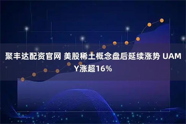 聚丰达配资官网 美股稀土概念盘后延续涨势 UAMY涨超16%