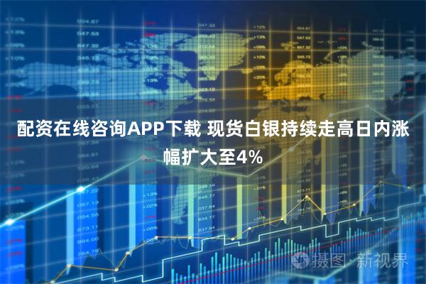 配资在线咨询APP下载 现货白银持续走高日内涨幅扩大至4%