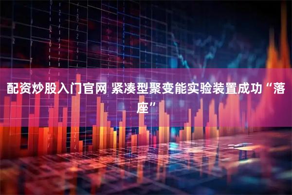 配资炒股入门官网 紧凑型聚变能实验装置成功“落座”