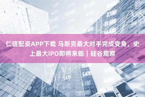 仁信配资APP下载 马斯克最大对手完成变身，史上最大IPO即将来临｜硅谷观察