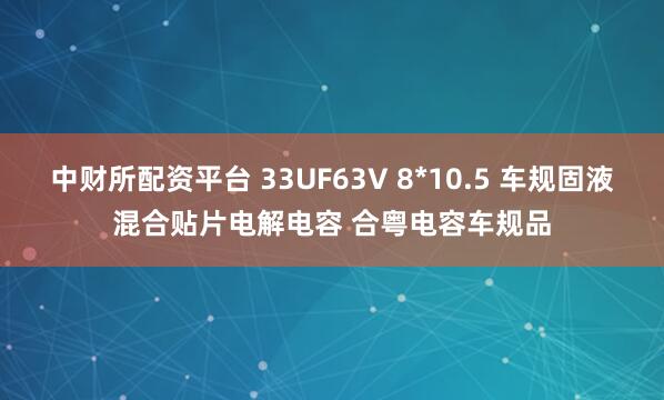 中财所配资平台 33UF63V 8*10.5 车规固液混合贴片电解电容 合粤电容车规品