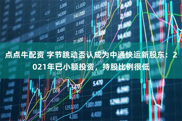 点点牛配资 字节跳动否认成为中通快运新股东：2021年已小额投资，持股比例很低