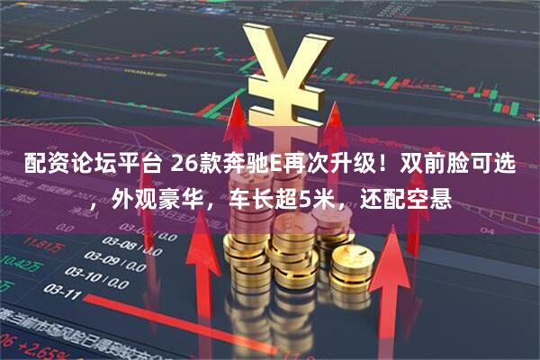 配资论坛平台 26款奔驰E再次升级！双前脸可选，外观豪华，车长超5米，还配空悬