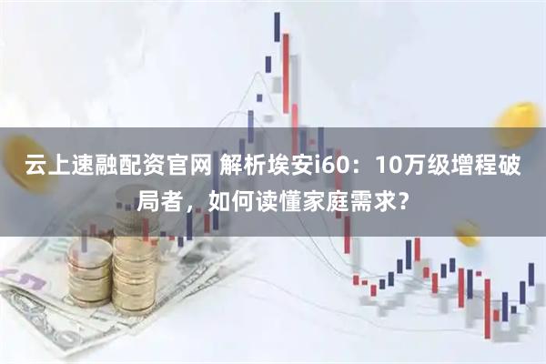 云上速融配资官网 解析埃安i60：10万级增程破局者，如何读懂家庭需求？