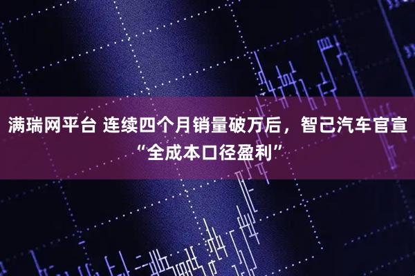 满瑞网平台 连续四个月销量破万后，智己汽车官宣“全成本口径盈利”