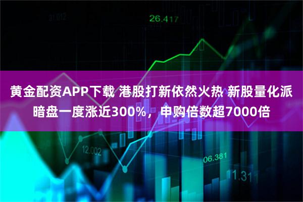 黄金配资APP下载 港股打新依然火热 新股量化派暗盘一度涨近300%，申购倍数超7000倍