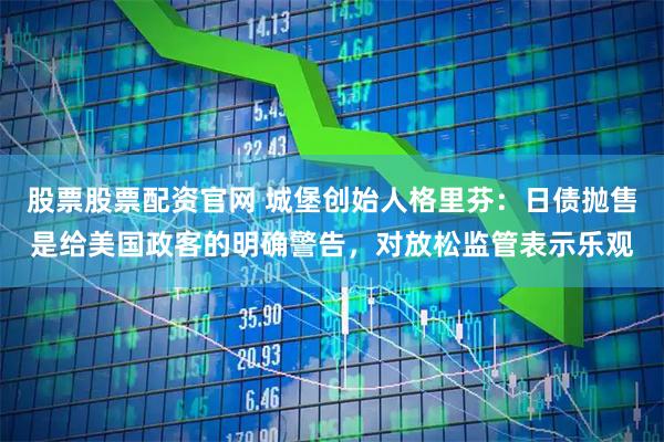 股票股票配资官网 城堡创始人格里芬：日债抛售是给美国政客的明确警告，对放松监管表示乐观