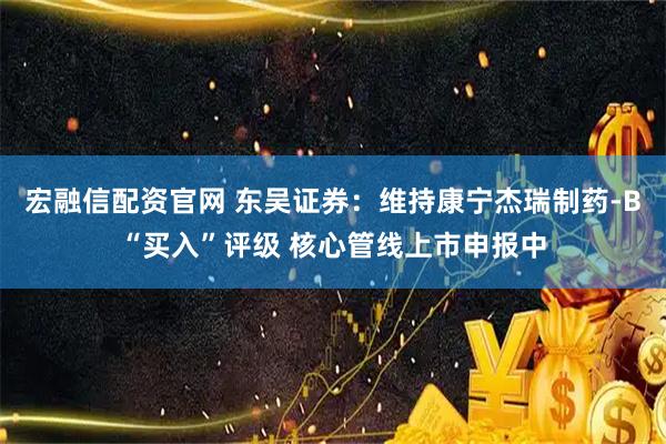 宏融信配资官网 东吴证券：维持康宁杰瑞制药-B“买入”评级 核心管线上市申报中