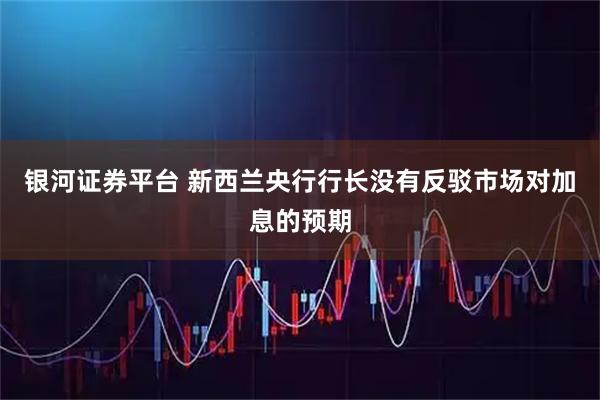 银河证券平台 新西兰央行行长没有反驳市场对加息的预期