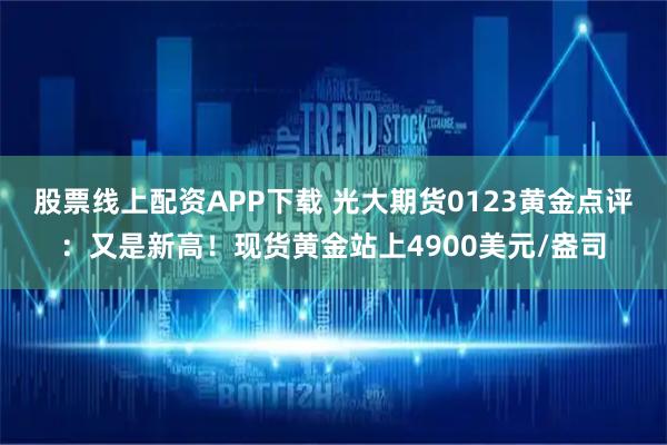 股票线上配资APP下载 光大期货0123黄金点评：又是新高！现货黄金站上4900美元/盎司