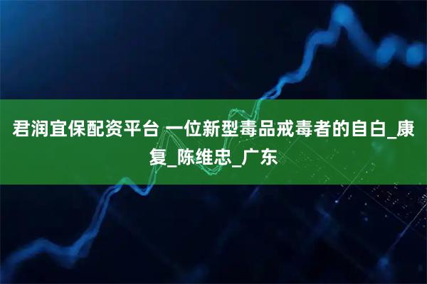 君润宜保配资平台 一位新型毒品戒毒者的自白_康复_陈维忠_广东