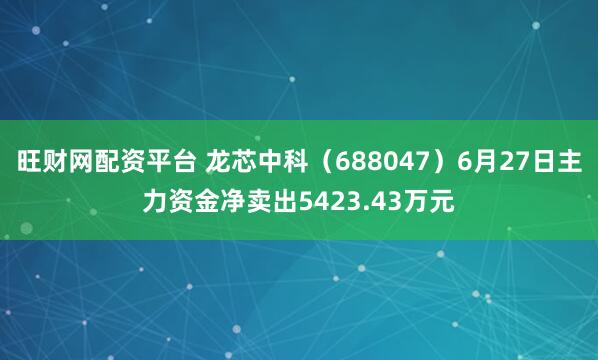 旺财网配资平台 龙芯中科（688047）6月27日主力资金净卖出5423.43万元