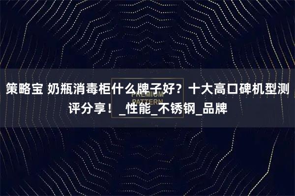 策略宝 奶瓶消毒柜什么牌子好？十大高口碑机型测评分享！_性能_不锈钢_品牌