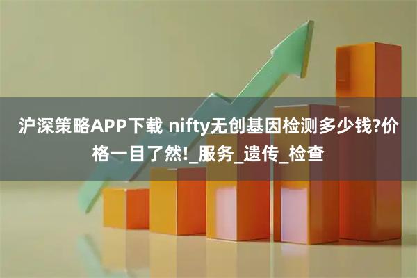 沪深策略APP下载 nifty无创基因检测多少钱?价格一目了然!_服务_遗传_检查