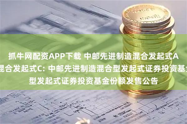 抓牛网配资APP下载 中邮先进制造混合发起式A,中邮先进制造混合发起式C: 中邮先进制造混合型发起式证券投资基金份额发售公告