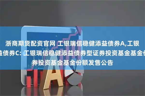 浙商期货配资官网 工银瑞信稳健添益债券A,工银瑞信稳健添益债券C: 工银瑞信稳健添益债券型证券投资基金基金份额发售公告