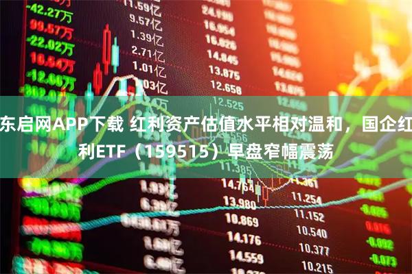 东启网APP下载 红利资产估值水平相对温和，国企红利ETF（159515）早盘窄幅震荡