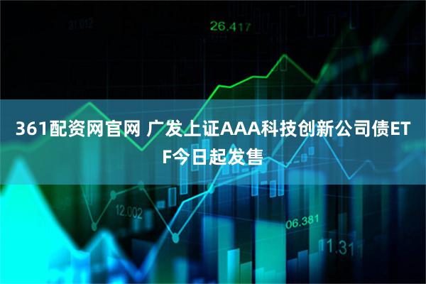 361配资网官网 广发上证AAA科技创新公司债ETF今日起发售
