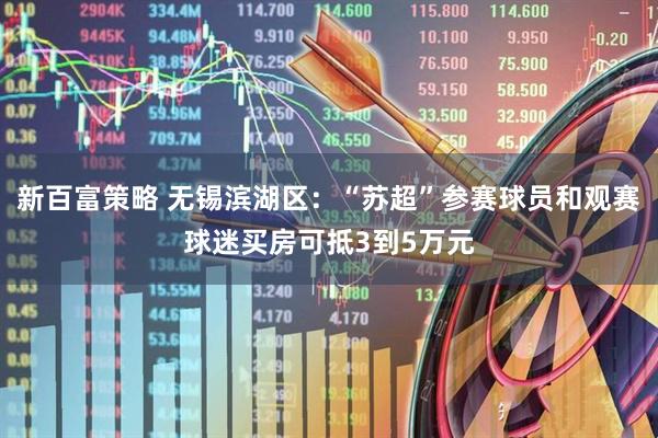 新百富策略 无锡滨湖区：“苏超”参赛球员和观赛球迷买房可抵3到5万元