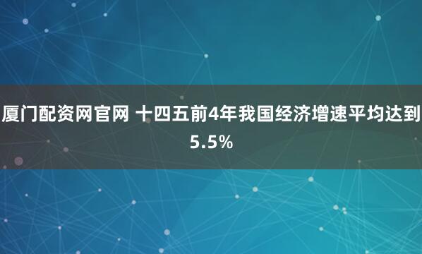 厦门配资网官网 十四五前4年我国经济增速平均达到5.5%