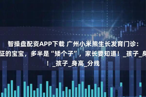 智操盘配资APP下载 广州小米熊生长发育门诊：有3个特征的宝宝，多半是“矮个子”，家长要知道！_孩子_身高_分线
