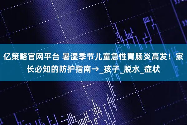 亿策略官网平台 暑湿季节儿童急性胃肠炎高发！家长必知的防护指南→_孩子_脱水_症状