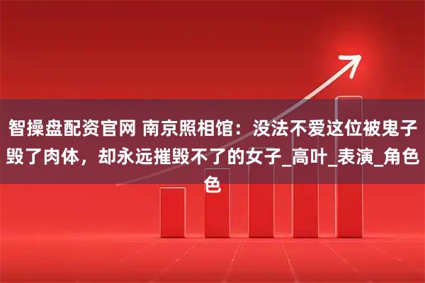 智操盘配资官网 南京照相馆：没法不爱这位被鬼子毁了肉体，却永远摧毁不了的女子_高叶_表演_角色