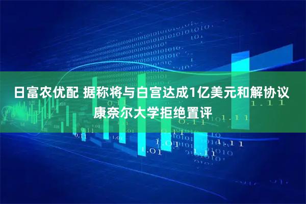 日富农优配 据称将与白宫达成1亿美元和解协议 康奈尔大学拒绝置评