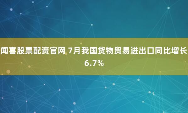闻喜股票配资官网 7月我国货物贸易进出口同比增长6.7%